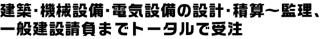 機械設備・電気設備の設計・積算〜監理、一般建設請負までトータルで受注